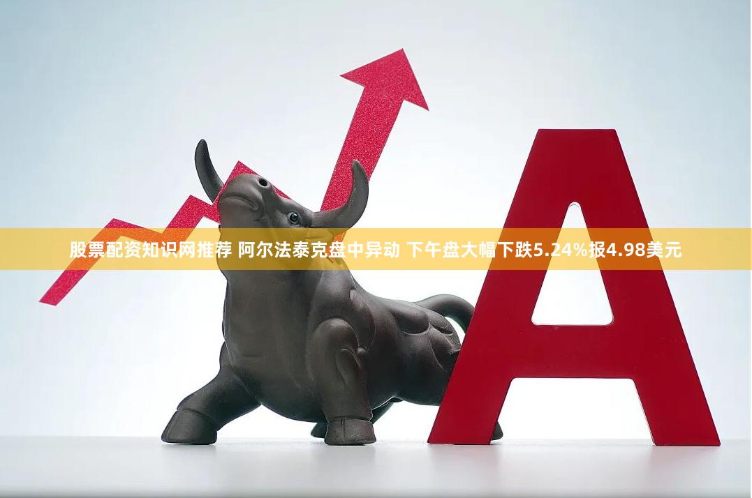 股票配资知识网推荐 阿尔法泰克盘中异动 下午盘大幅下跌5.24%报4.98美元