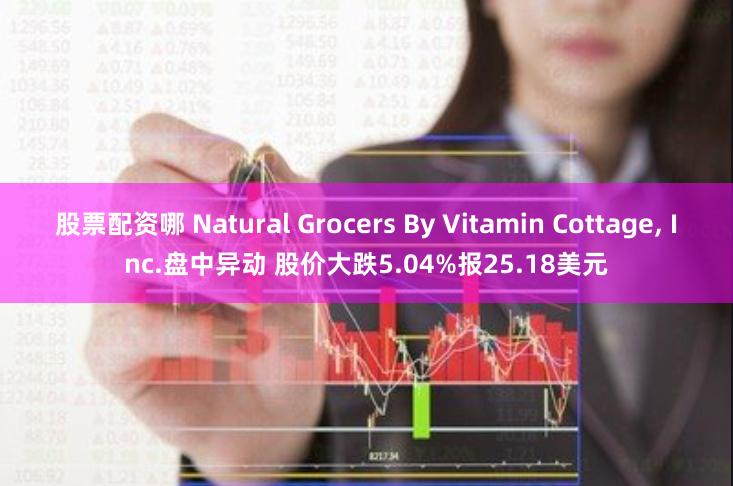 股票配资哪 Natural Grocers By Vitamin Cottage, Inc.盘中异动 股价大跌5.04%报25.18美元