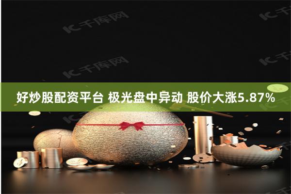 好炒股配资平台 极光盘中异动 股价大涨5.87%