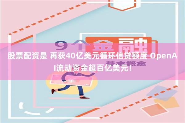 股票配资是 再获40亿美元循环信贷额度 OpenAI流动资金超百亿美元！