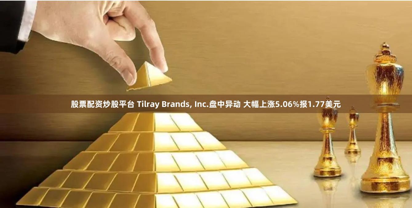 股票配资炒股平台 Tilray Brands, Inc.盘中异动 大幅上涨5.06%报1.77美元