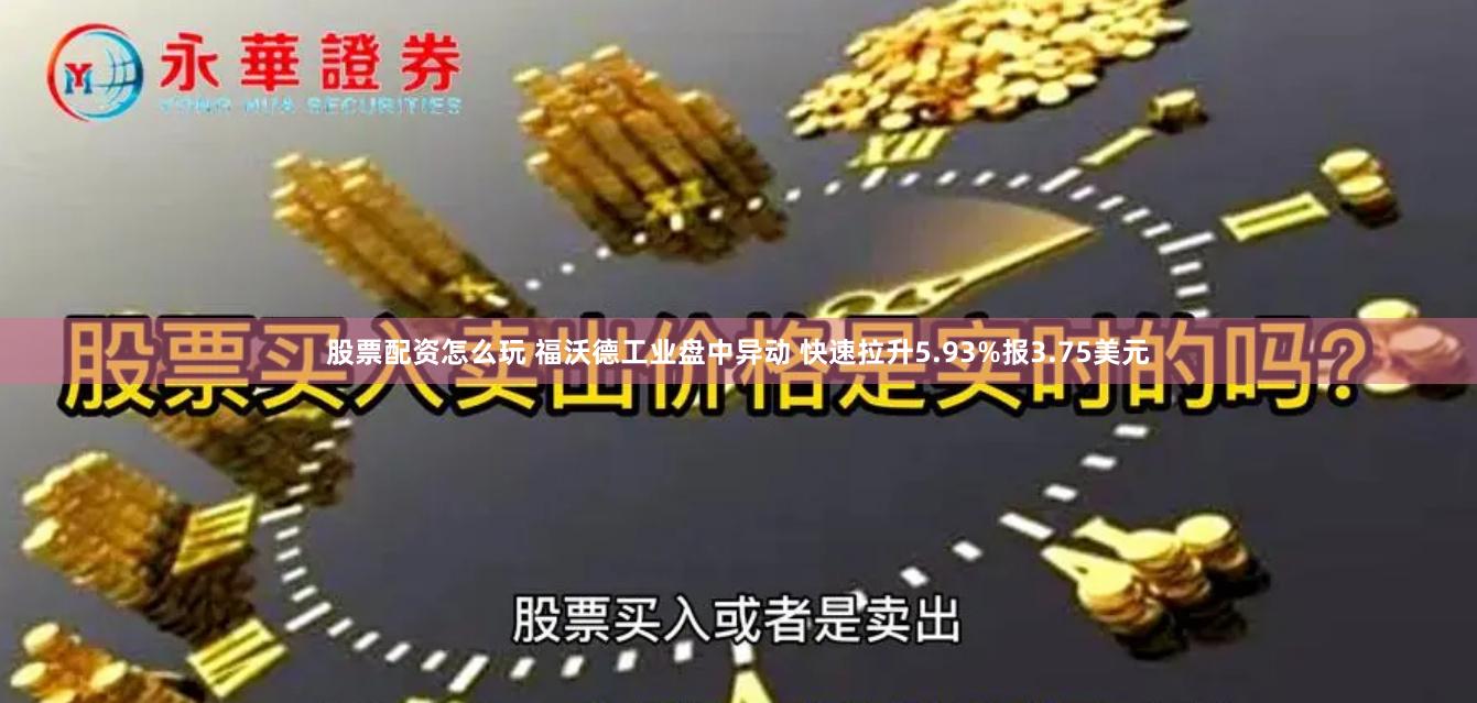 股票配资怎么玩 福沃德工业盘中异动 快速拉升5.93%报3.75美元