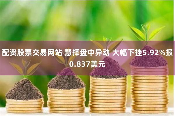 配资股票交易网站 慧择盘中异动 大幅下挫5.92%报0.837美元