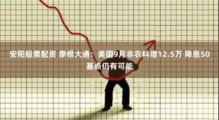 安阳股票配资 摩根大通：美国9月非农料增12.5万 降息50基点仍有可能