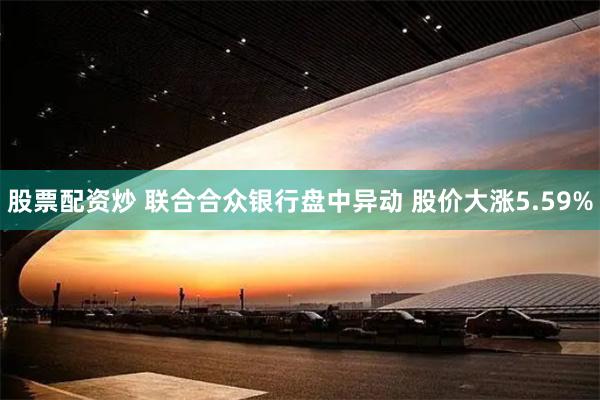 股票配资炒 联合合众银行盘中异动 股价大涨5.59%