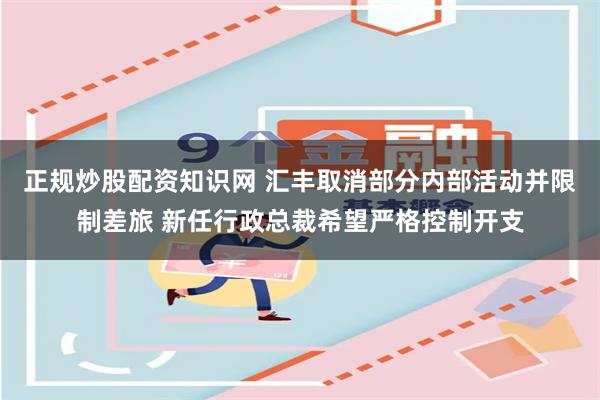 正规炒股配资知识网 汇丰取消部分内部活动并限制差旅 新任行政总裁希望严格控制开支