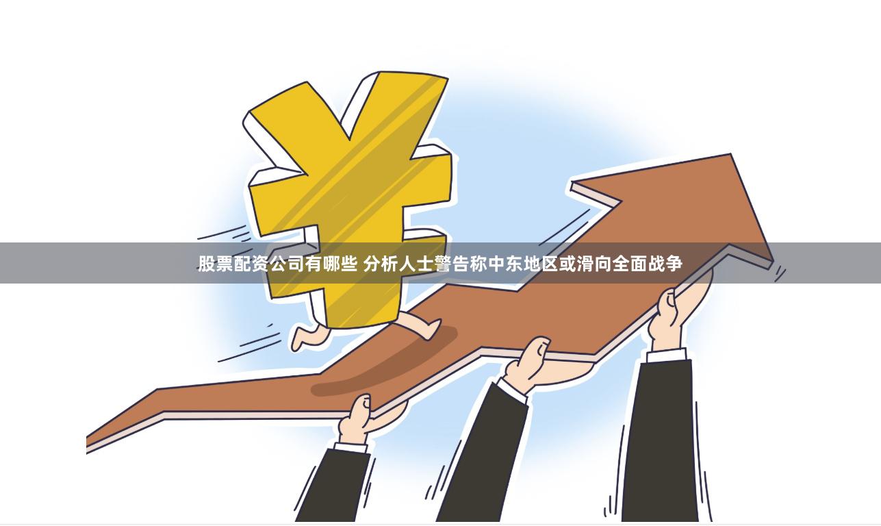 股票配资公司有哪些 分析人士警告称中东地区或滑向全面战争