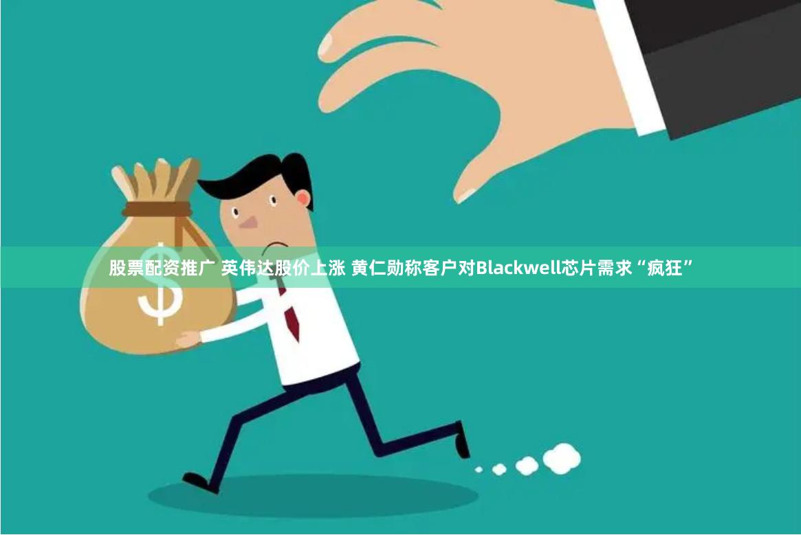 股票配资推广 英伟达股价上涨 黄仁勋称客户对Blackwell芯片需求“疯狂”