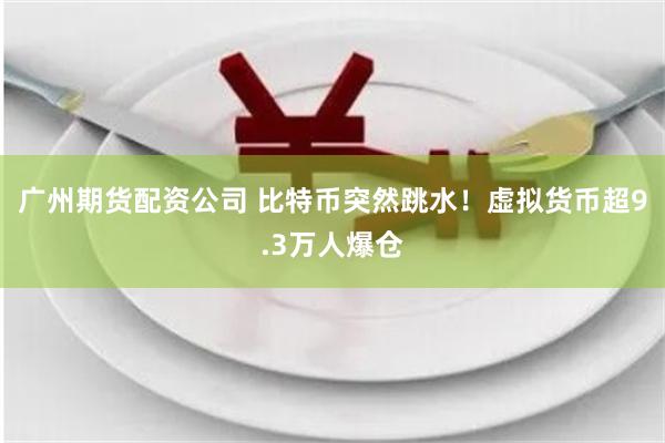 广州期货配资公司 比特币突然跳水！虚拟货币超9.3万人爆仓