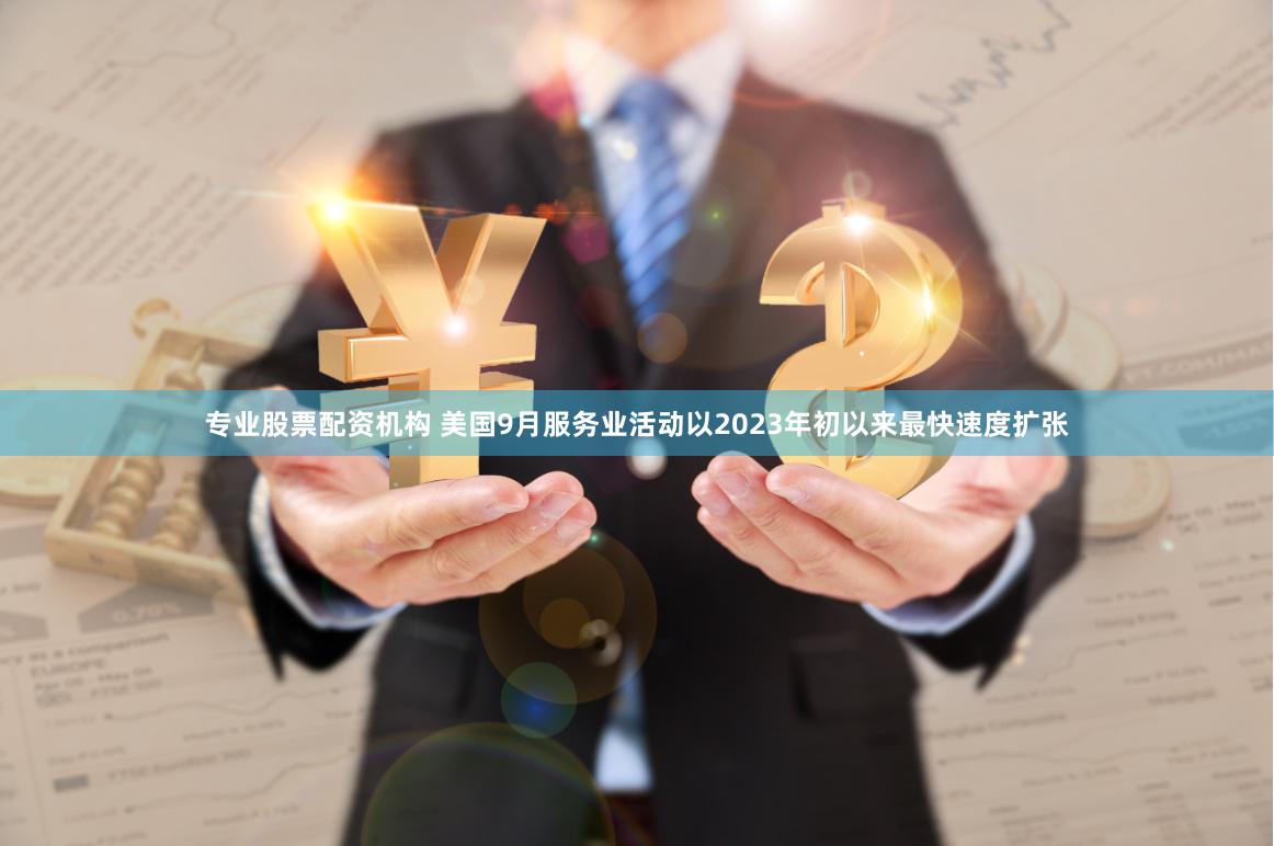 专业股票配资机构 美国9月服务业活动以2023年初以来最快速度扩张