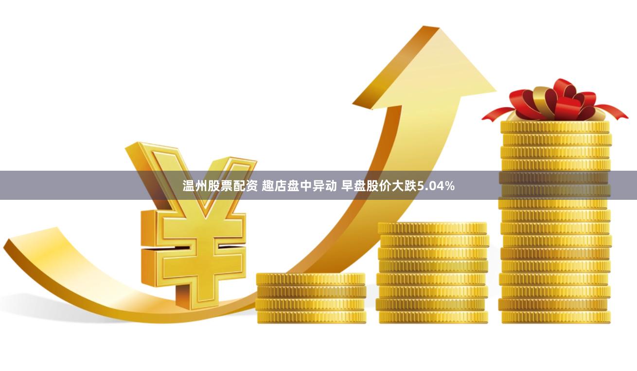 温州股票配资 趣店盘中异动 早盘股价大跌5.04%