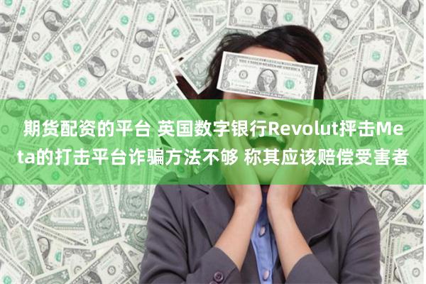 期货配资的平台 英国数字银行Revolut抨击Meta的打击平台诈骗方法不够 称其应该赔偿受害者
