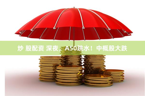 炒 股配资 深夜，A50跳水！中概股大跌