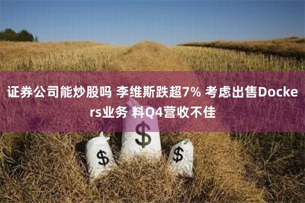 证券公司能炒股吗 李维斯跌超7% 考虑出售Dockers业务 料Q4营收不佳