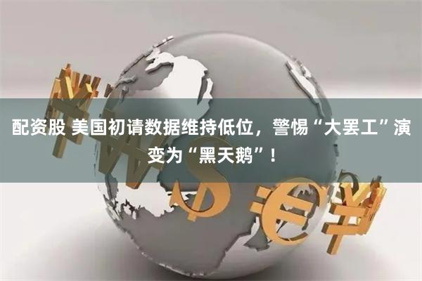 配资股 美国初请数据维持低位，警惕“大罢工”演变为“黑天鹅”！