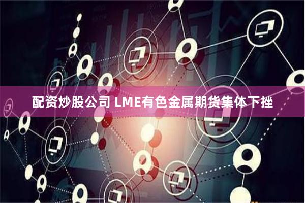 配资炒股公司 LME有色金属期货集体下挫