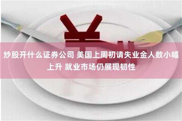 炒股开什么证券公司 美国上周初请失业金人数小幅上升 就业市场仍展现韧性