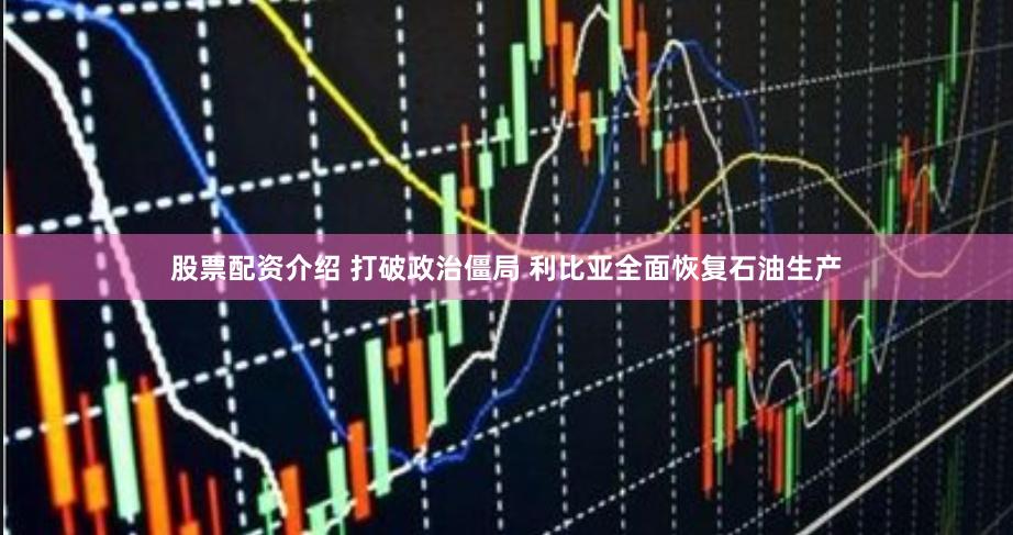 股票配资介绍 打破政治僵局 利比亚全面恢复石油生产