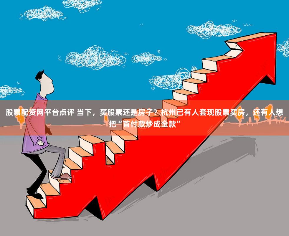 股票配资网平台点评 当下，买股票还是房子？杭州已有人套现股票买房，还有人想把“首付款炒成全款”