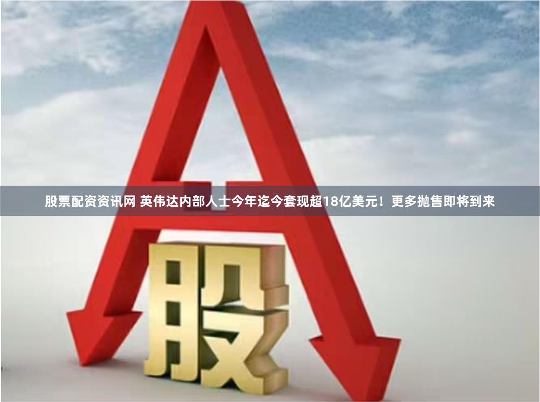 股票配资资讯网 英伟达内部人士今年迄今套现超18亿美元！更多抛售即将到来