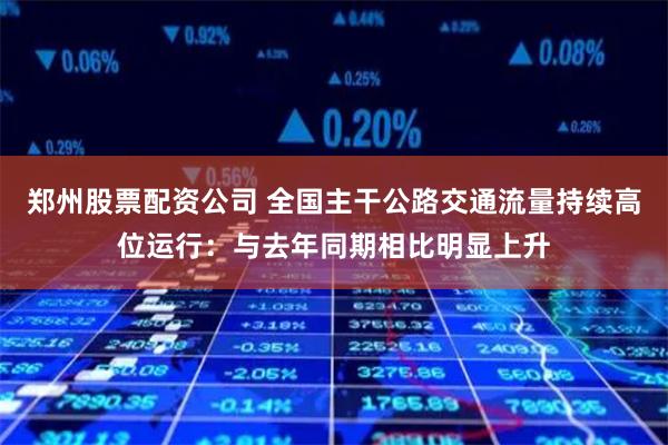 郑州股票配资公司 全国主干公路交通流量持续高位运行：与去年同期相比明显上升