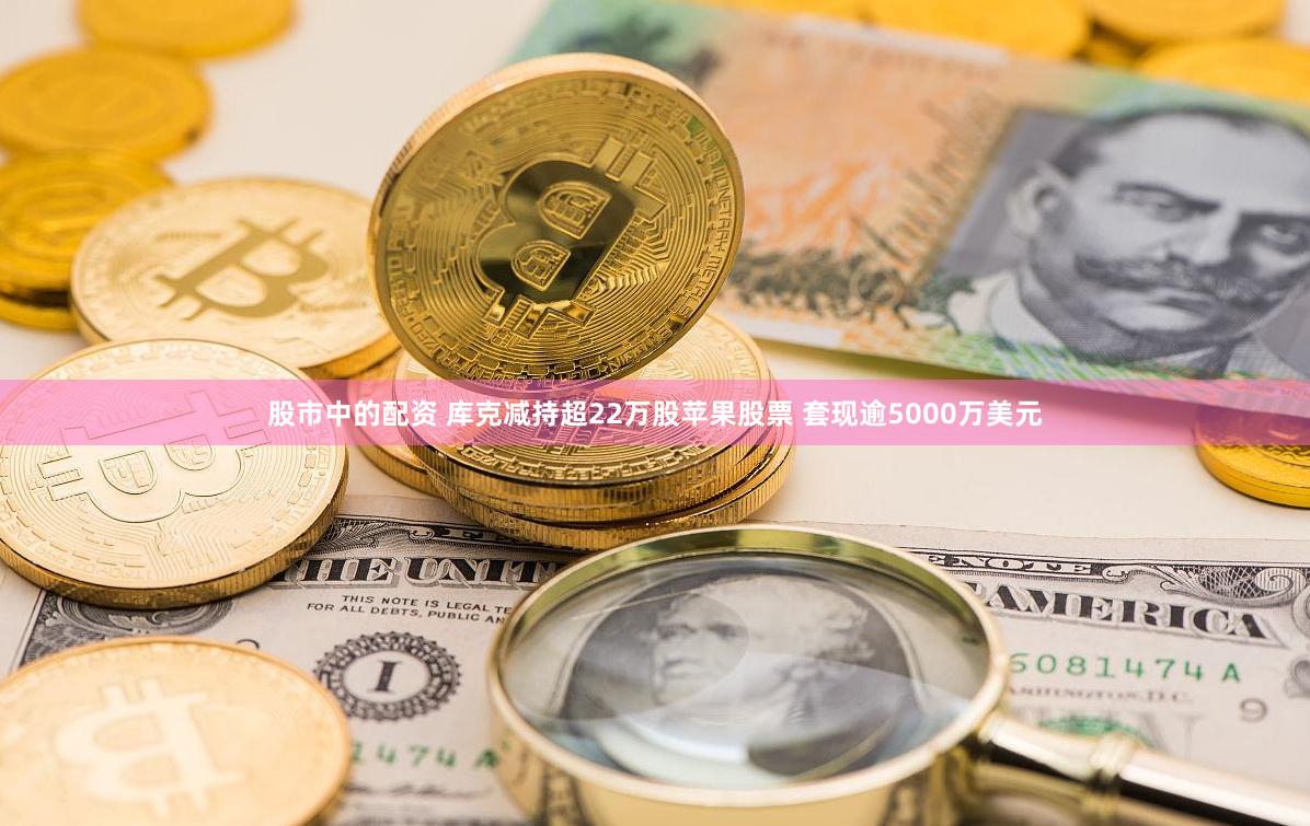 股市中的配资 库克减持超22万股苹果股票 套现逾5000万美元