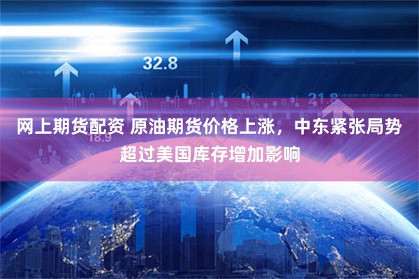 网上期货配资 原油期货价格上涨，中东紧张局势超过美国库存增加影响