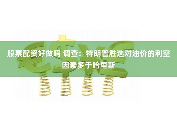 股票配资好做吗 调查：特朗普胜选对油价的利空因素多于哈里斯