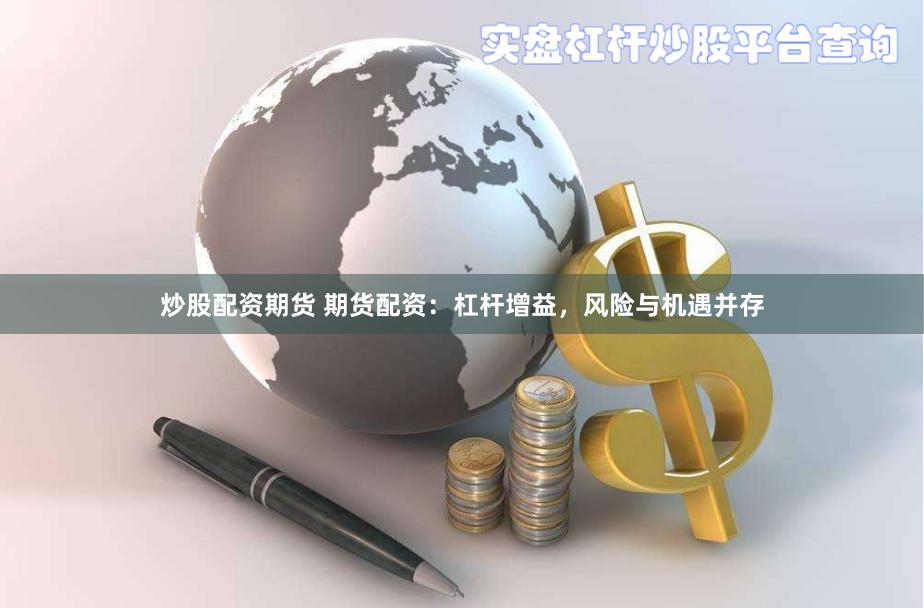 炒股配资期货 期货配资：杠杆增益，风险与机遇并存