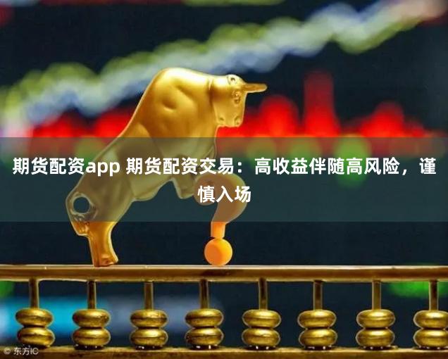期货配资app 期货配资交易：高收益伴随高风险，谨慎入场