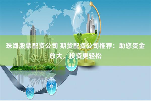 珠海股票配资公司 期货配资公司推荐：助您资金放大，投资更轻松