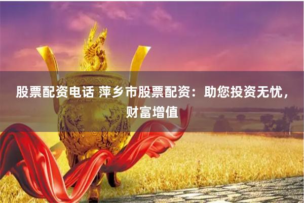 股票配资电话 萍乡市股票配资：助您投资无忧，财富增值
