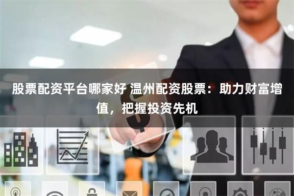 股票配资平台哪家好 温州配资股票：助力财富增值，把握投资先机
