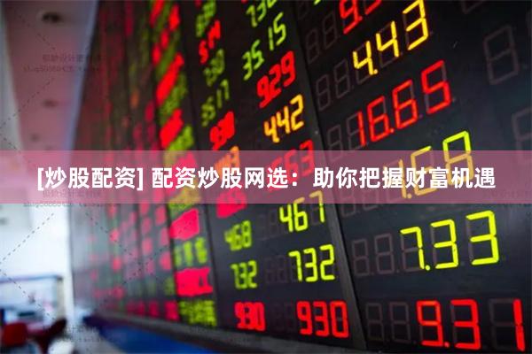 [炒股配资] 配资炒股网选：助你把握财富机遇