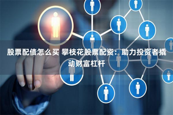 股票配债怎么买 攀枝花股票配资：助力投资者撬动财富杠杆