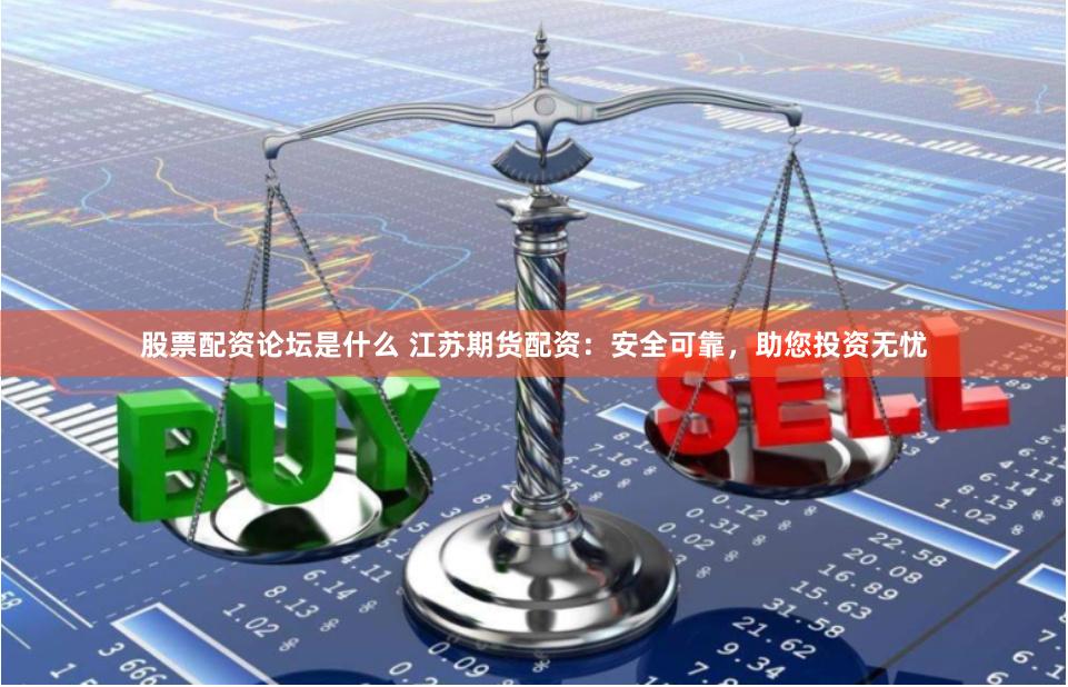股票配资论坛是什么 江苏期货配资：安全可靠，助您投资无忧