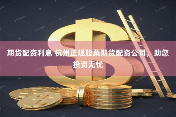 期货配资利息 杭州正规股票期货配资公司，助您投资无忧