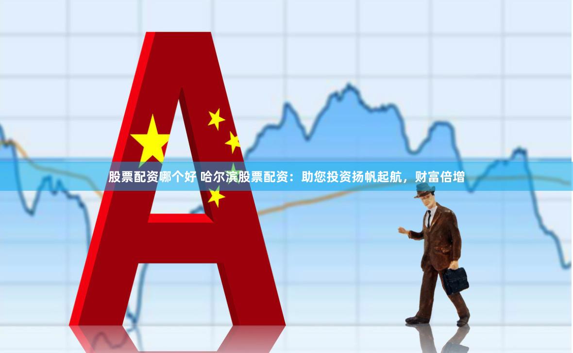 股票配资哪个好 哈尔滨股票配资：助您投资扬帆起航，财富倍增