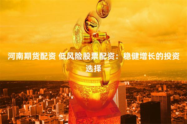 河南期货配资 低风险股票配资：稳健增长的投资选择