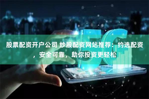 股票配资开户公司 炒股配资网站推荐：约选配资，安全可靠，助你投资更轻松
