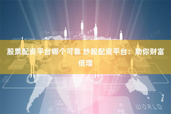 股票配资平台哪个可靠 炒股配资平台：助你财富倍增