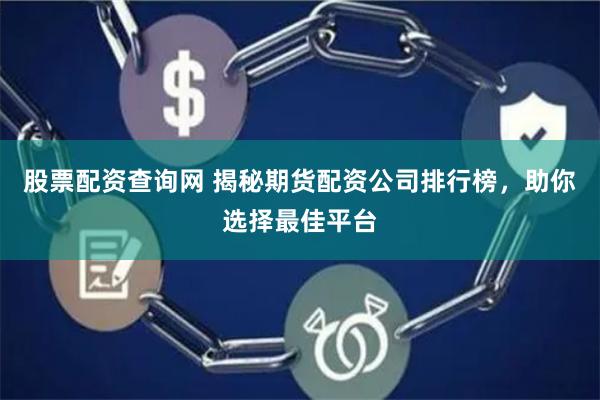 股票配资查询网 揭秘期货配资公司排行榜，助你选择最佳平台