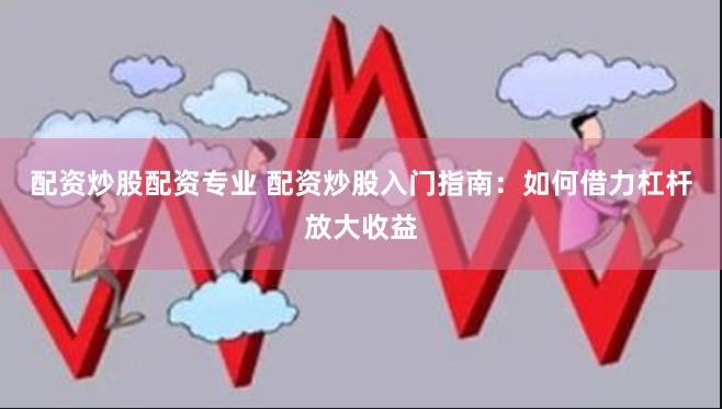 配资炒股配资专业 配资炒股入门指南：如何借力杠杆放大收益