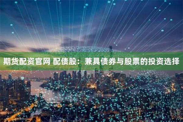 期货配资官网 配债股：兼具债券与股票的投资选择