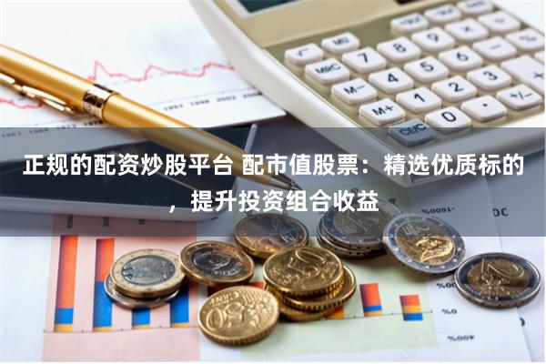 正规的配资炒股平台 配市值股票：精选优质标的，提升投资组合收益