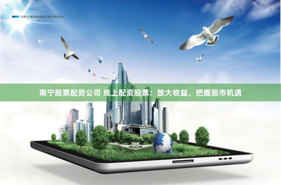 南宁股票配资公司 线上配资股票：放大收益，把握股市机遇