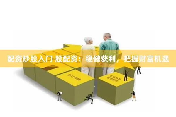 配资炒股入门 股配资：稳健获利，把握财富机遇