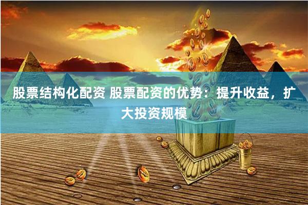 股票结构化配资 股票配资的优势：提升收益，扩大投资规模