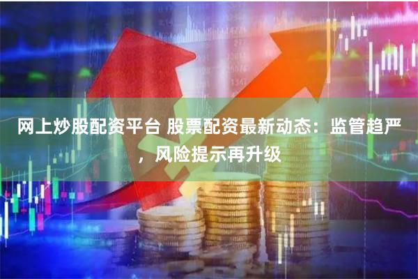 网上炒股配资平台 股票配资最新动态：监管趋严，风险提示再升级