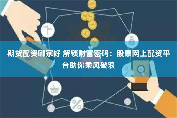 期货配资哪家好 解锁财富密码：股票网上配资平台助你乘风破浪